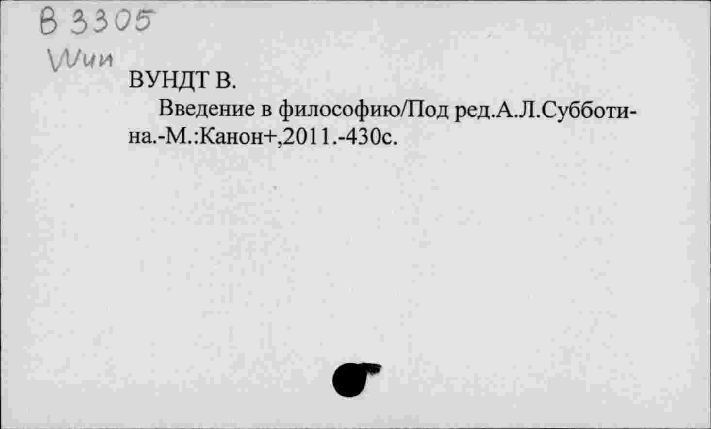 ﻿В ЗЗО5Г
\Л/ии
ВУНДТ в.
Введение в философию/Под ред.А.Л.Субботи-на.-М.:Канон+,2011.-430с.